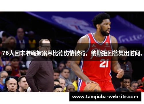 76人因未准确披露恩比德伤情被罚，纳斯拒回答复出时间。