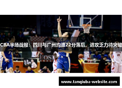 CBA半场战报:四川与广州均遭22分落后,进攻乏力待突破 CBA半场战报:四川与广州均遭22分落后,进攻乏力待突破