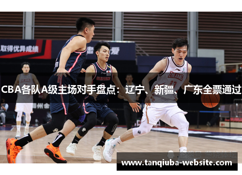 CBA各队A级主场对手盘点:辽宁、新疆、广东全票通过 CBA各队A级主场对手盘点:辽宁、新疆、广东全票通过