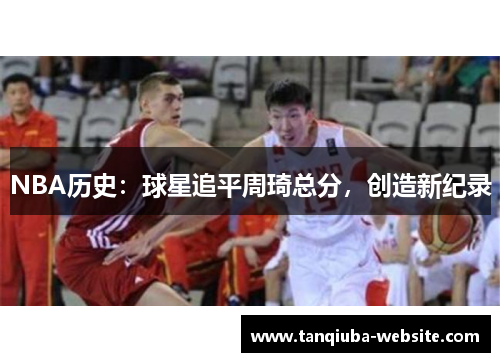 NBA历史:球星追平周琦总分,创造新纪录 NBA历史:球星追平周琦总分,创造新纪录