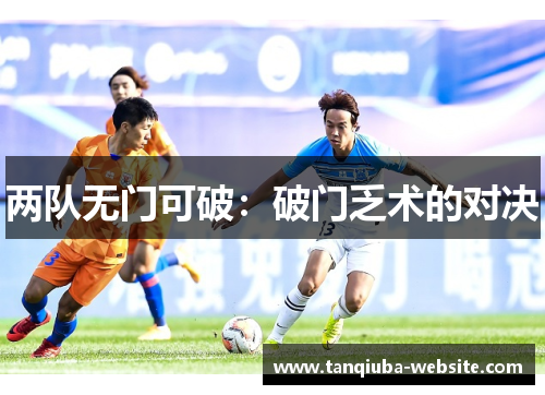 两队无门可破:破门乏术的对决 两队无门可破:破门乏术的对决