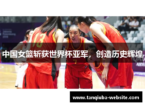 中国女篮斩获世界杯亚军，创造历史辉煌
