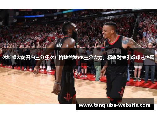 休斯顿火箭开启三分狂欢！格林首发PK三分火力，精彩对决引爆球迷热情