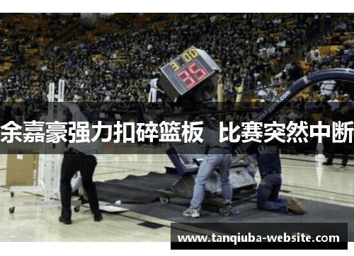 余嘉豪强力扣碎篮板 比赛突然中断 余嘉豪强力扣碎篮板 比赛突然中断