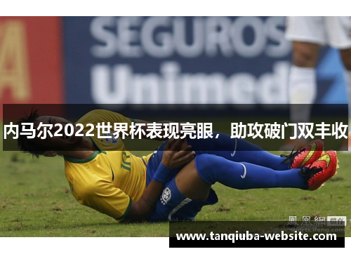 内马尔2022世界杯表现亮眼,助攻破门双丰收 内马尔2022世界杯表现亮眼,助攻破门双丰收