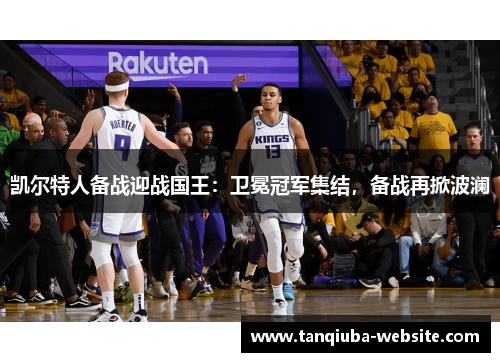 凯尔特人备战迎战国王:卫冕冠军集结,备战再掀波澜 凯尔特人备战迎战国王:卫冕冠军集结,备战再掀波澜