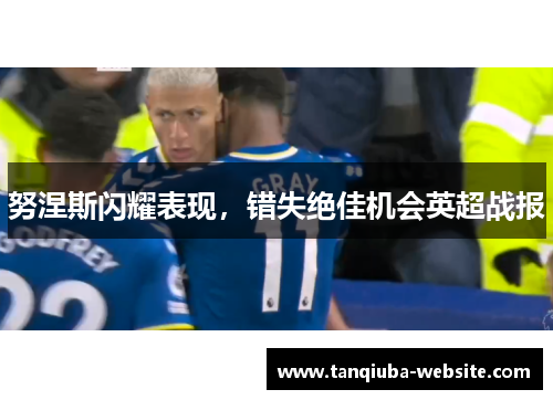 努涅斯闪耀表现,错失绝佳机会英超战报 努涅斯闪耀表现,错失绝佳机会英超战报