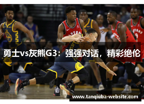 勇士vs灰熊G3:强强对话,精彩绝伦 勇士vs灰熊G3:强强对话,精彩绝伦