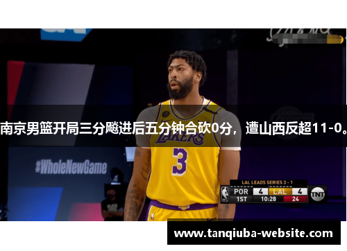 南京男篮开局三分飚进后五分钟合砍0分，遭山西反超11-0。