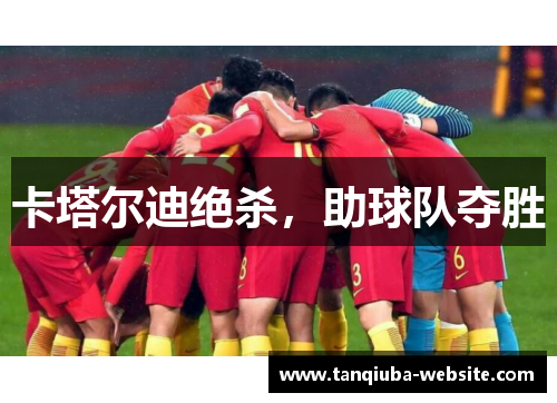 卡塔尔迪绝杀，助球队夺胜