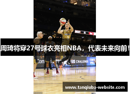 周琦将穿27号球衣亮相NBA，代表未来向前！