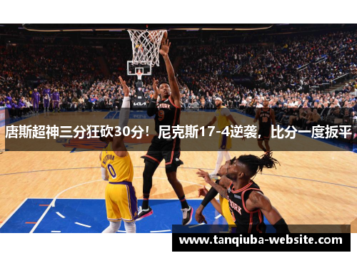 唐斯超神三分狂砍30分！尼克斯17-4逆袭，比分一度扳平