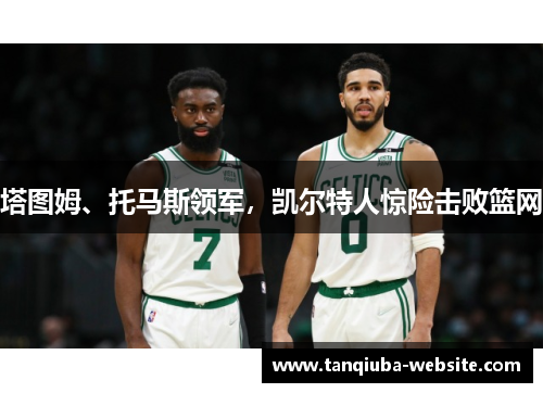 塔图姆、托马斯领军,凯尔特人惊险击败篮网 塔图姆、托马斯领军,凯尔特人惊险击败篮网