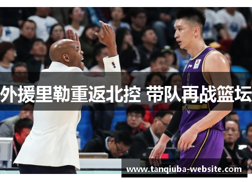 外援里勒重返北控 带队再战篮坛 外援里勒重返北控 带队再战篮坛