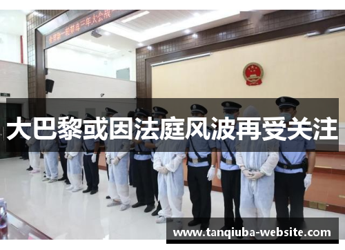 大巴黎或因法庭风波再受关注