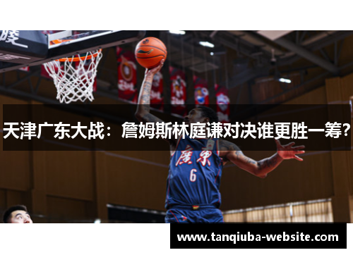 天津广东大战:詹姆斯林庭谦对决谁更胜一筹? 天津广东大战:詹姆斯林庭谦对决谁更胜一筹?