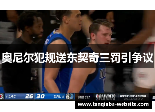 奥尼尔犯规送东契奇三罚引争议 奥尼尔犯规送东契奇三罚引争议