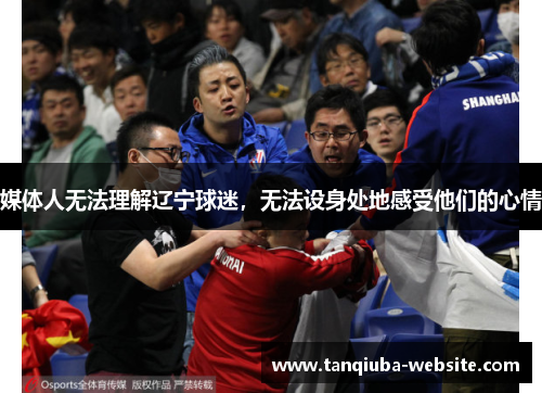 媒体人无法理解辽宁球迷,无法设身处地感受他们的心情 媒体人无法理解辽宁球迷,无法设身处地感受他们的心情