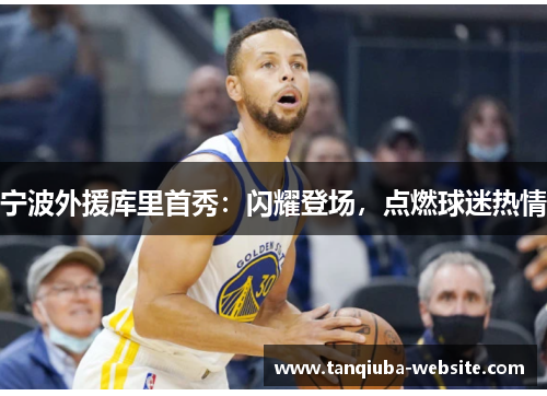 宁波外援库里首秀:闪耀登场,点燃球迷热情 宁波外援库里首秀:闪耀登场,点燃球迷热情