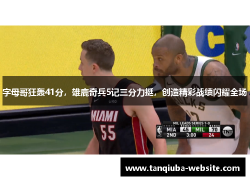 字母哥狂轰41分，雄鹿奇兵5记三分力挺，创造精彩战绩闪耀全场