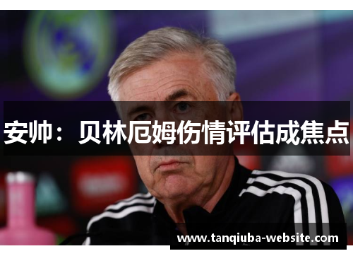 安帅:贝林厄姆伤情评估成焦点 安帅:贝林厄姆伤情评估成焦点