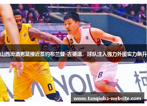 山西汾酒男篮接近签约布兰登-古德温，球队注入强力外援实力飙升