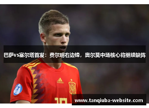 巴萨vs塞尔塔首发:费尔明右边锋,奥尔莫中场核心将继续缺阵 巴萨vs塞尔塔首发:费尔明右边锋,奥尔莫中场核心将继续缺阵