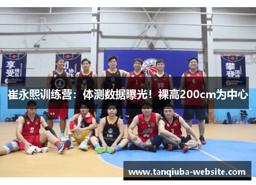 崔永熙训练营:体测数据曝光!裸高200cm为中心 崔永熙训练营:体测数据曝光!裸高200cm为中心
