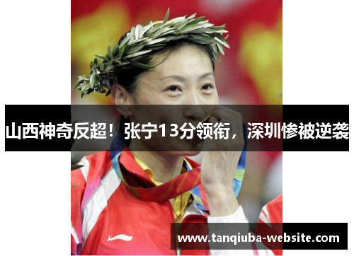 山西神奇反超!张宁13分领衔,深圳惨被逆袭 山西神奇反超!张宁13分领衔,深圳惨被逆袭