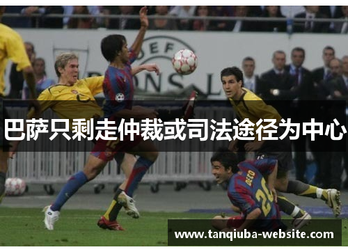 巴萨只剩走仲裁或司法途径为中心 巴萨只剩走仲裁或司法途径为中心