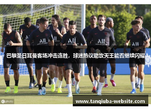 巴黎圣日耳曼客场冲击连胜,球迷热议助攻天王能否继续闪耀 巴黎圣日耳曼客场冲击连胜,球迷热议助攻天王能否继续闪耀