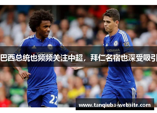巴西总统也频频关注中超,拜仁名宿也深受吸引 巴西总统也频频关注中超,拜仁名宿也深受吸引