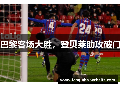 巴黎客场大胜,登贝莱助攻破门 巴黎客场大胜,登贝莱助攻破门