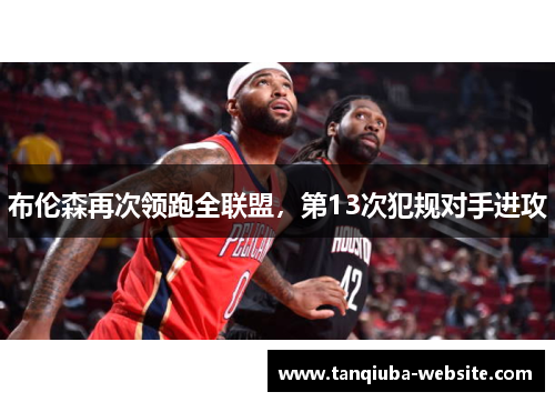 布伦森再次领跑全联盟,第13次犯规对手进攻 布伦森再次领跑全联盟,第13次犯规对手进攻