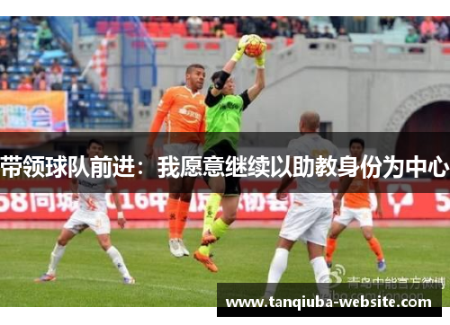 带领球队前进：我愿意继续以助教身份为中心