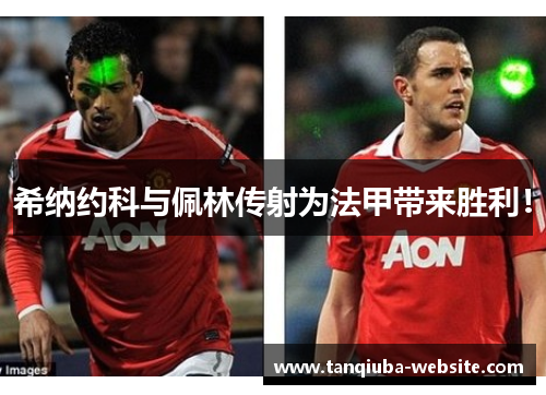 希纳约科与佩林传射为法甲带来胜利! 希纳约科与佩林传射为法甲带来胜利!