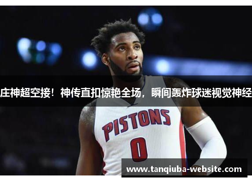 庄神超空接！神传直扣惊艳全场，瞬间轰炸球迷视觉神经