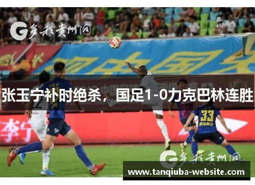 张玉宁补时绝杀，国足1-0力克巴林连胜