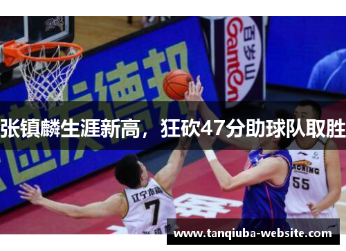 张镇麟生涯新高，狂砍47分助球队取胜