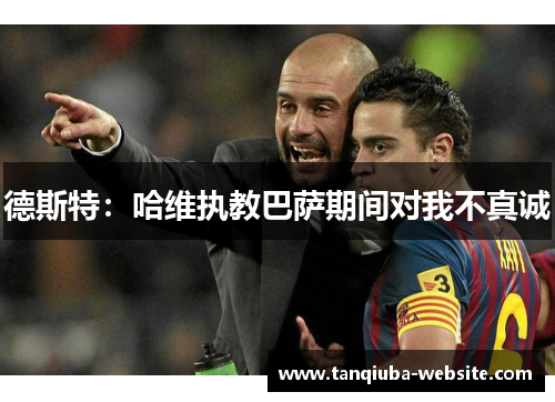 德斯特：哈维执教巴萨期间对我不真诚