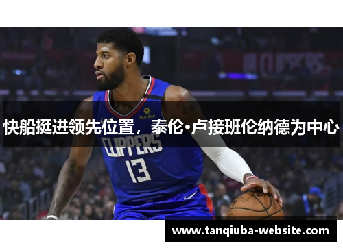 快船挺进领先位置,泰伦·卢接班伦纳德为中心 快船挺进领先位置,泰伦·卢接班伦纳德为中心
