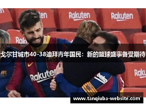 戈尔甘城市40-38迪拜青年国民:新的篮球盛事备受期待 戈尔甘城市40-38迪拜青年国民:新的篮球盛事备受期待