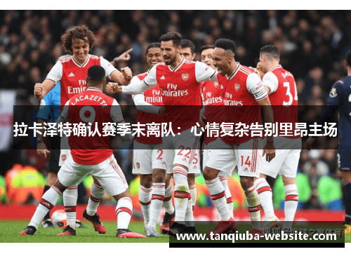 拉卡泽特确认赛季末离队：心情复杂告别里昂主场