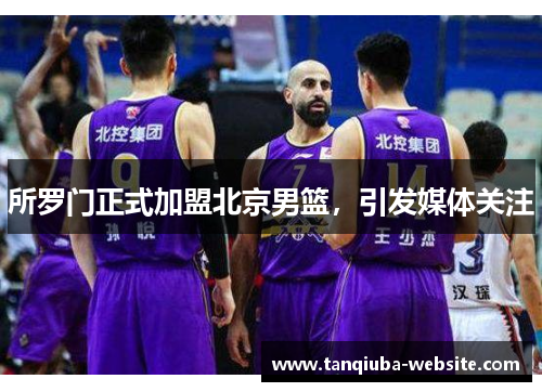 所罗门正式加盟北京男篮，引发媒体关注